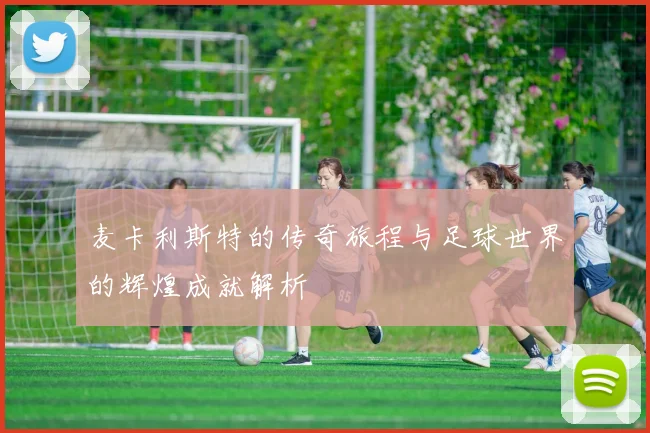 麦卡利斯特的传奇旅程与足球世界的辉煌成就解析