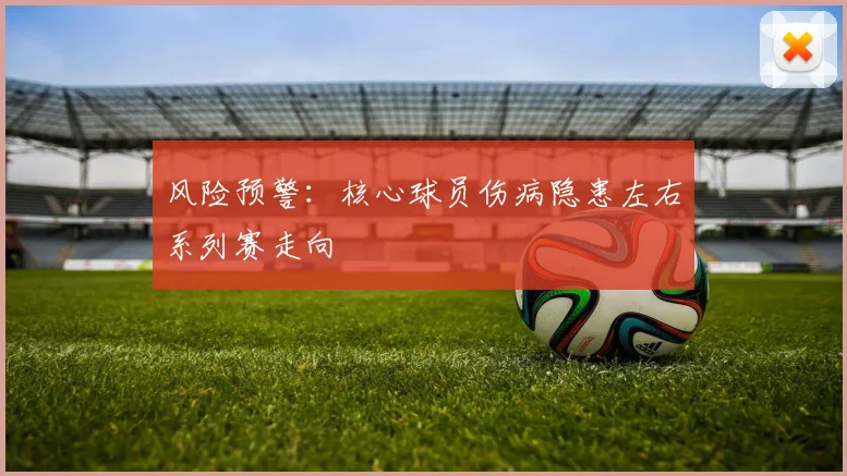 风险预警：核心球员伤病隐患左右系列赛走向