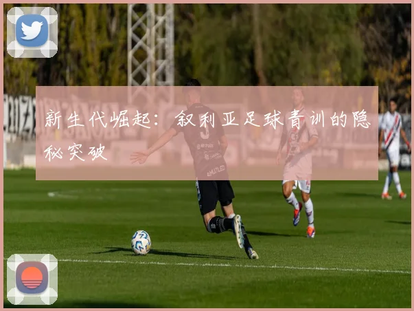 新生代崛起：叙利亚足球青训的隐秘突破