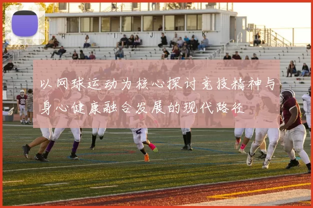 以网球运动为核心探讨竞技精神与身心健康融合发展的现代路径