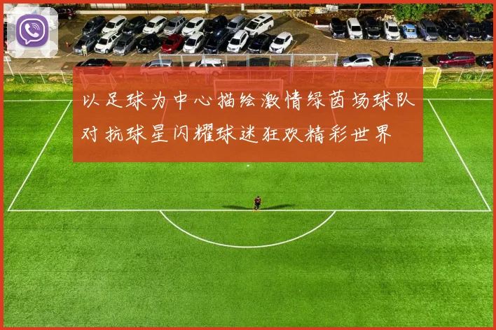 以足球为中心描绘激情绿茵场球队对抗球星闪耀球迷狂欢精彩世界
