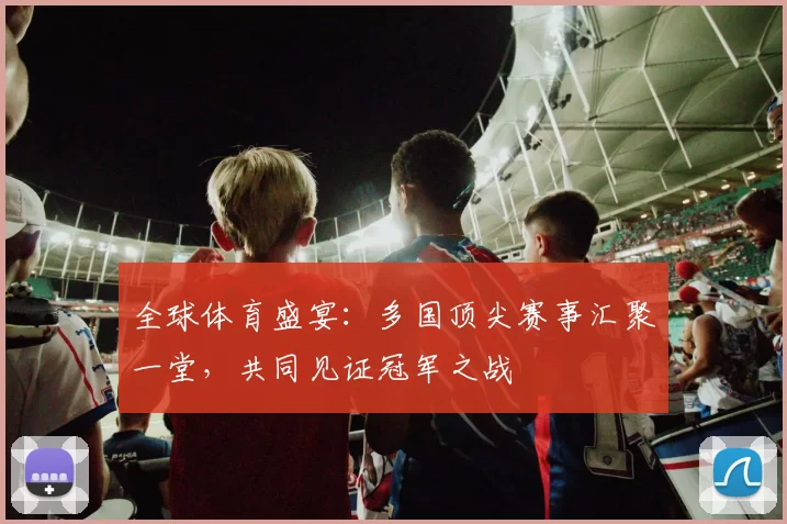 全球体育盛宴：多国顶尖赛事汇聚一堂，共同见证冠军之战
