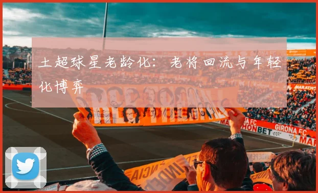 土超球星老龄化：老将回流与年轻化博弈