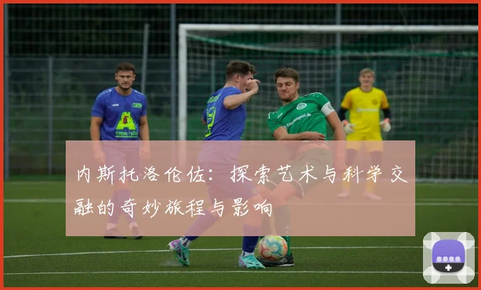 内斯托洛伦佐：探索艺术与科学交融的奇妙旅程与影响