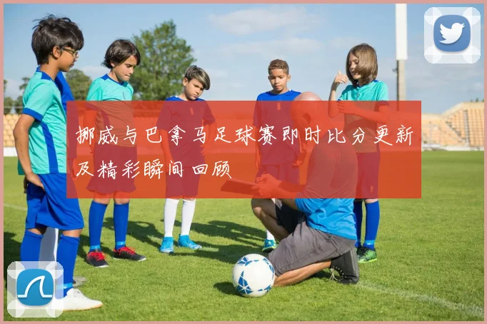 挪威与巴拿马足球赛即时比分更新及精彩瞬间回顾