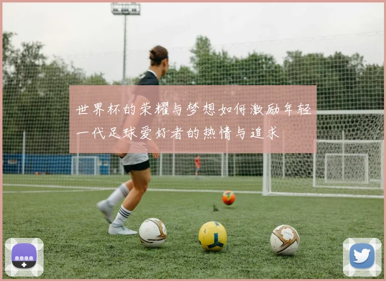 世界杯的荣耀与梦想如何激励年轻一代足球爱好者的热情与追求