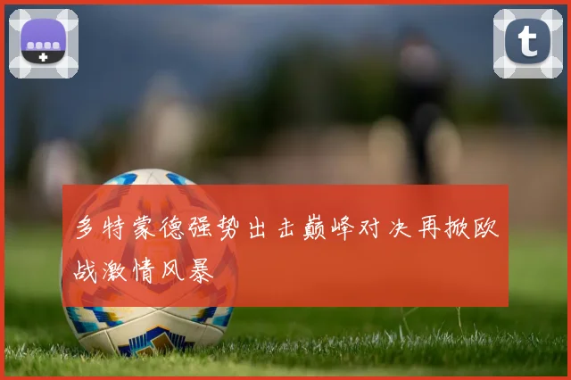 多特蒙德强势出击巅峰对决再掀欧战激情风暴