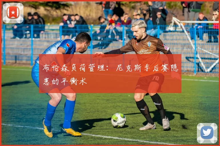布伦森负荷管理：尼克斯季后赛隐患的平衡术