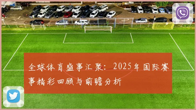 全球体育盛事汇聚：2025年国际赛事精彩回顾与前瞻分析