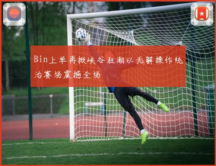 Bin上单再掀峡谷狂潮以无解操作统治赛场震撼全场
