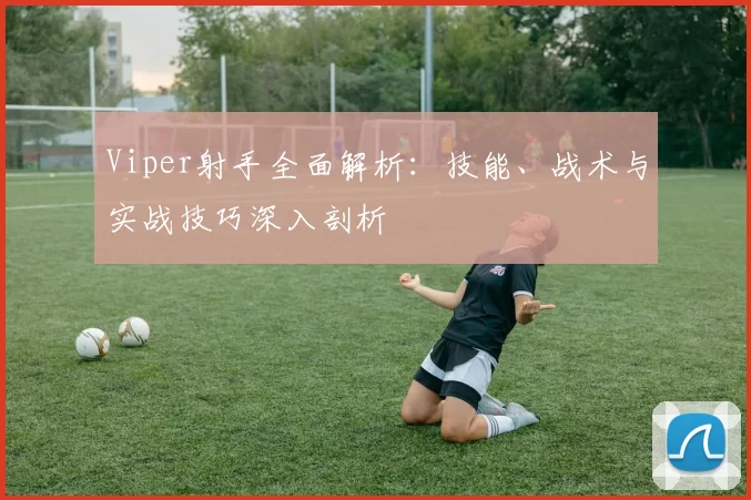 Viper射手全面解析：技能、战术与实战技巧深入剖析