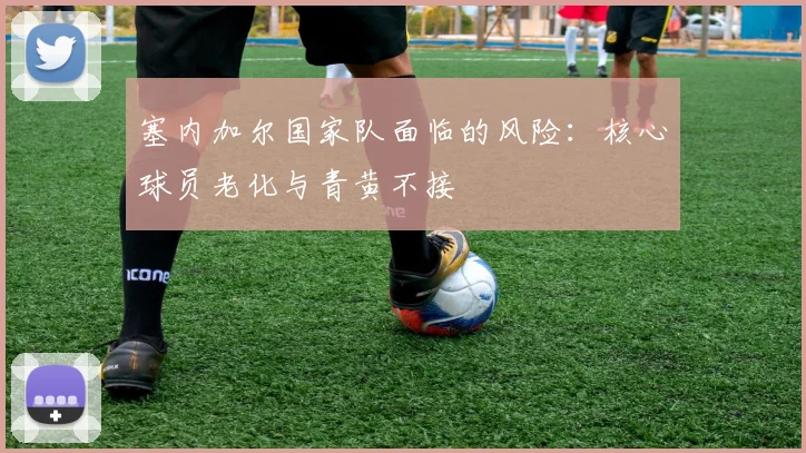 塞内加尔国家队面临的风险：核心球员老化与青黄不接