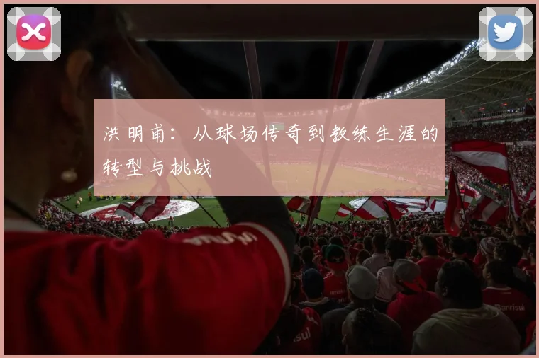 洪明甫：从球场传奇到教练生涯的转型与挑战
