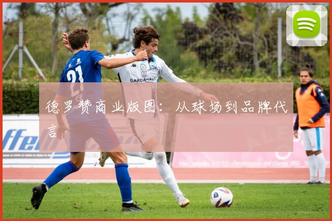 德罗赞商业版图：从球场到品牌代言