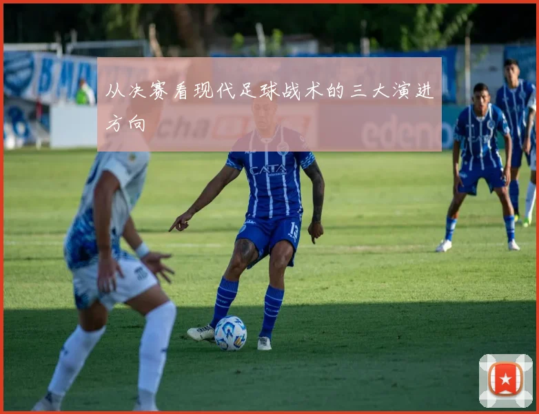 从决赛看现代足球战术的三大演进方向