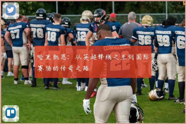 哈里凯恩：从英超锋线之王到国际赛场的传奇之路