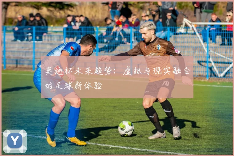 奥迪杯未来趋势：虚拟与现实融合的足球新体验