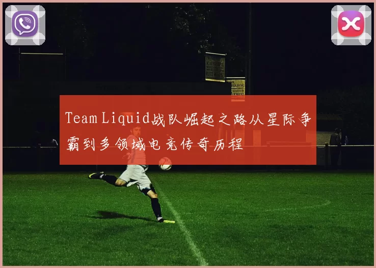 Team Liquid战队崛起之路从星际争霸到多领域电竞传奇历程