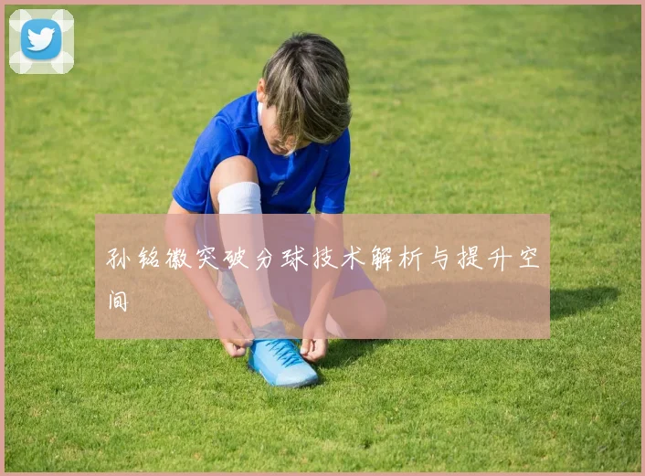 孙铭徽突破分球技术解析与提升空间
