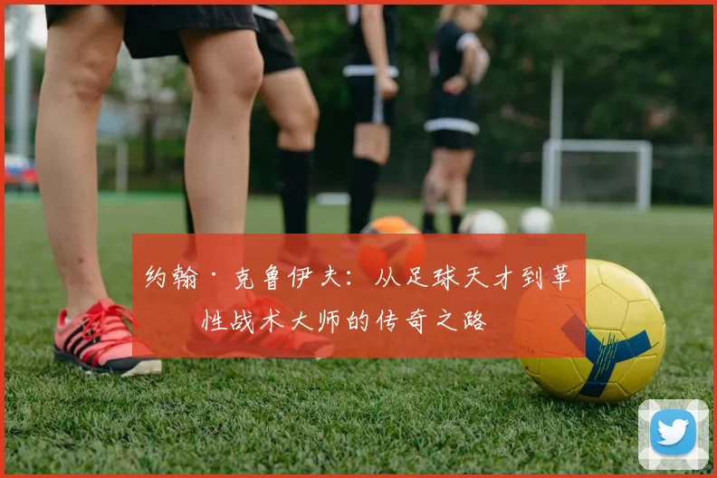 约翰·克鲁伊夫：从足球天才到革命性战术大师的传奇之路