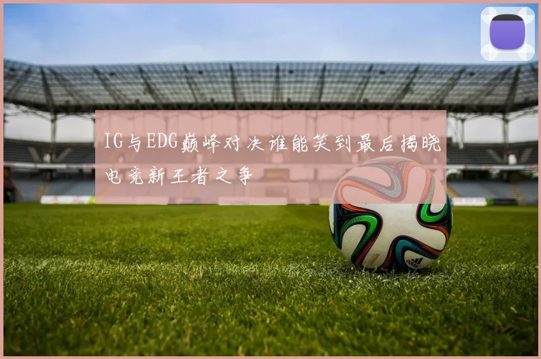 IG与EDG巅峰对决谁能笑到最后揭晓电竞新王者之争