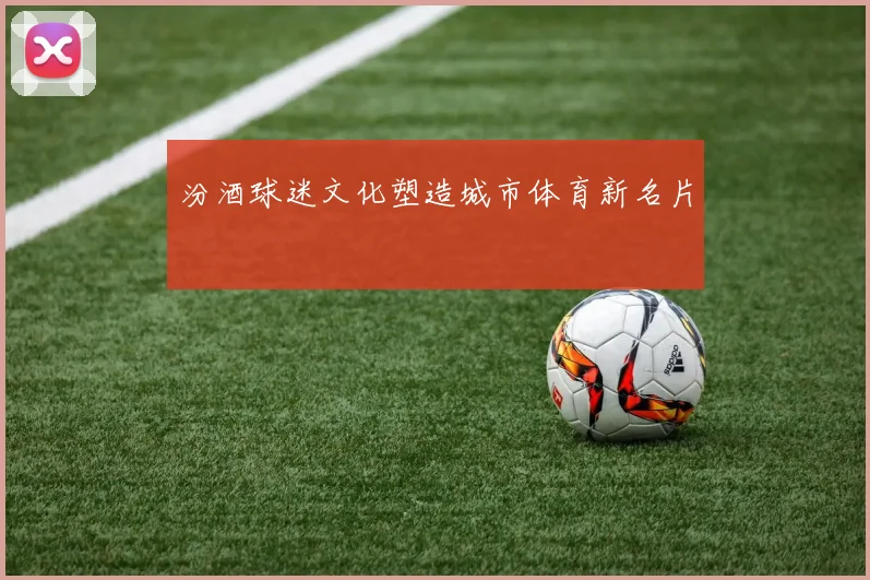 汾酒球迷文化塑造城市体育新名片