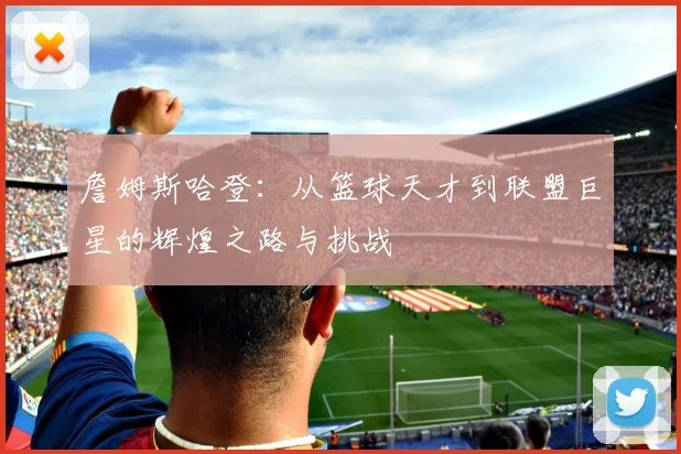 詹姆斯哈登：从篮球天才到联盟巨星的辉煌之路与挑战