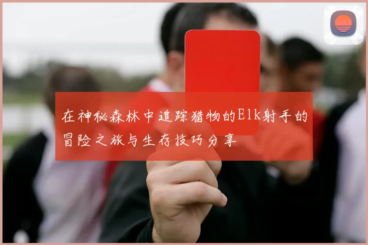 在神秘森林中追踪猎物的Elk射手的冒险之旅与生存技巧分享