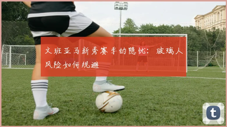 文班亚马新秀赛季的隐忧：玻璃人风险如何规避